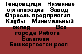 Танцовщица › Название организации ­ Завод › Отрасль предприятия ­ Клубы › Минимальный оклад ­ 59 000 - Все города Работа » Вакансии   . Башкортостан респ.